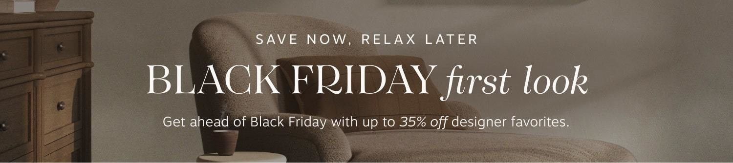 Save Now, Relax Later | Black Friday First Look | Get ahead of Black Friday with up to 35% off designer favorites